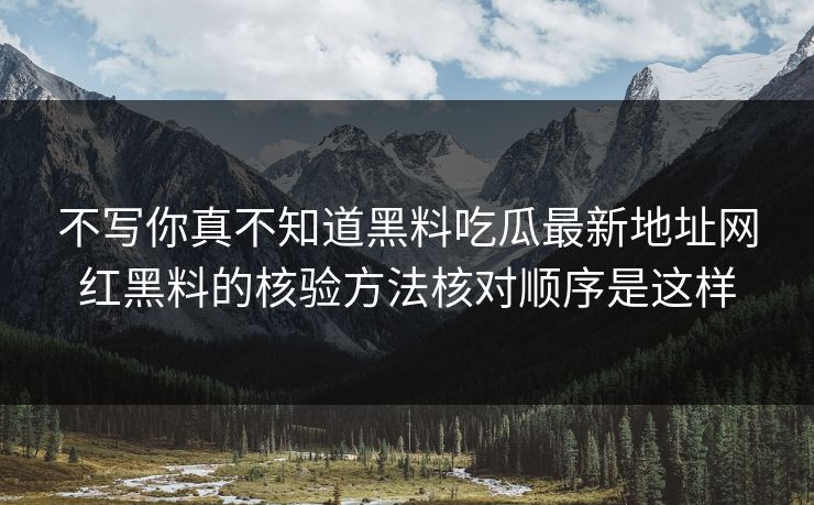 不写你真不知道黑料吃瓜最新地址网红黑料的核验方法核对顺序是这样