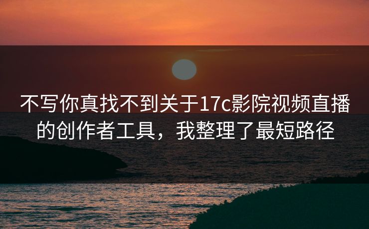 不写你真找不到关于17c影院视频直播的创作者工具，我整理了最短路径
