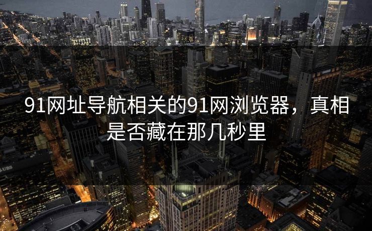 91网址导航相关的91网浏览器，真相是否藏在那几秒里