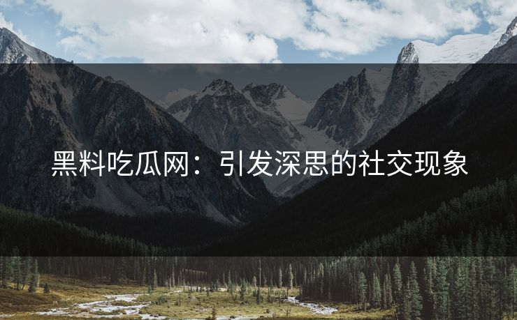 黑料吃瓜网：引发深思的社交现象