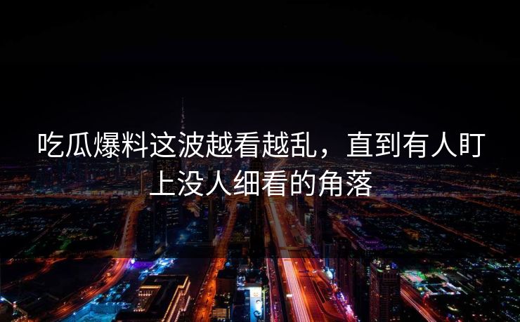 吃瓜爆料这波越看越乱,直到有人盯上没人细看的角落