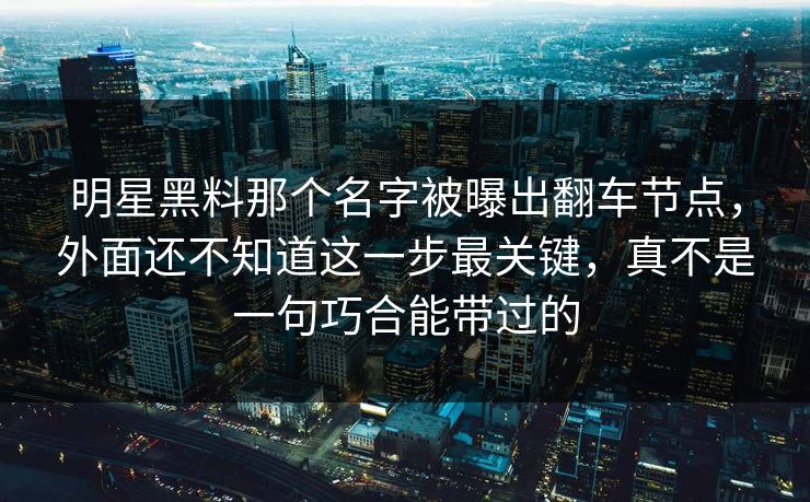 明星黑料那个名字被曝出翻车节点,外面还不知道这一步最关键,真不是一句巧合能带过的